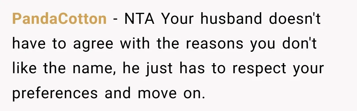 PandaCotton − NTA Your husband doesn't have to agree with the reasons you don't like the name, he just has to respect your preferences and move on.