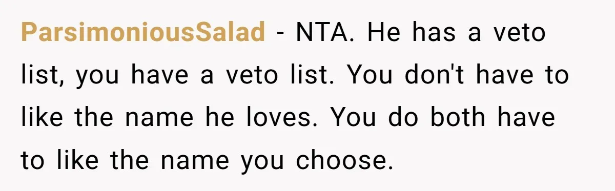ParsimoniousSalad − NTA. He has a veto list, you have a veto list. You don't have to like the name he loves. You do both have to like the name...