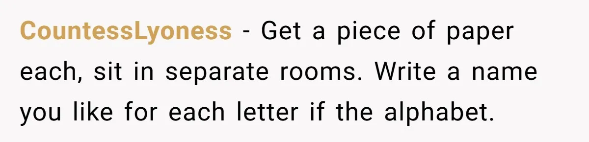 CountessLyoness − Get a piece of paper each, sit in separate rooms. Write a name you like for each letter if the alphabet.