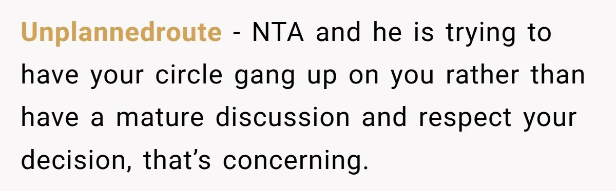 Unplannedroute − NTA and he is trying to have your circle gang up on you rather than have a mature discussion and respect your decision, that’s concerning.