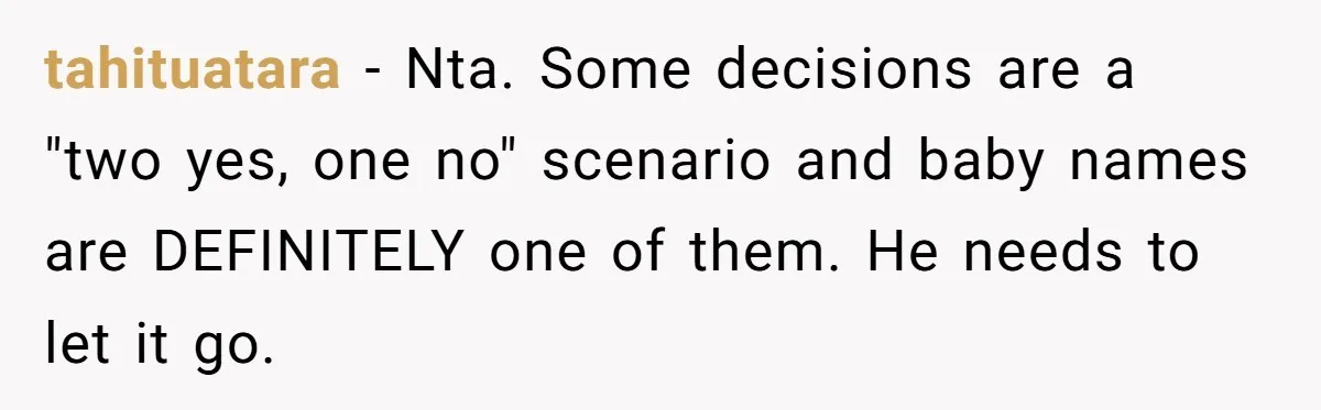tahituatara − Nta. Some decisions are a "two yes, one no" scenario and baby names are DEFINITELY one of them. He needs to let it go.