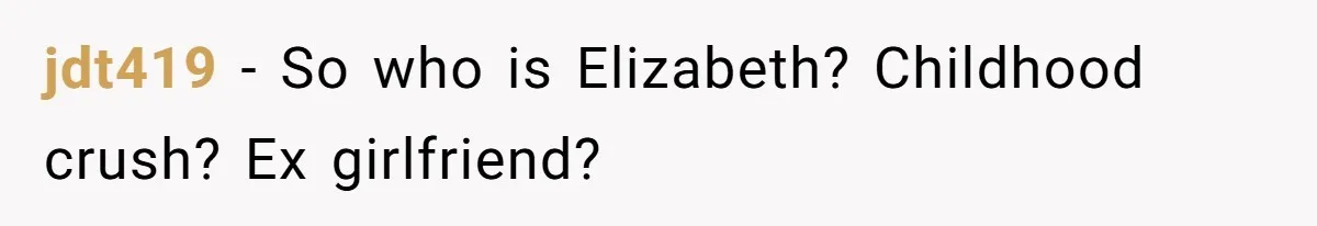 jdt419 − So who is Elizabeth? Childhood crush? Ex girlfriend?