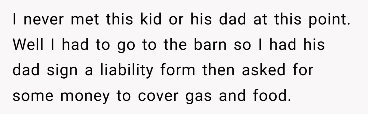 I never met this kid or his dad at this point. Well I had to go to the barn so I had his dad sign a liability form then asked...