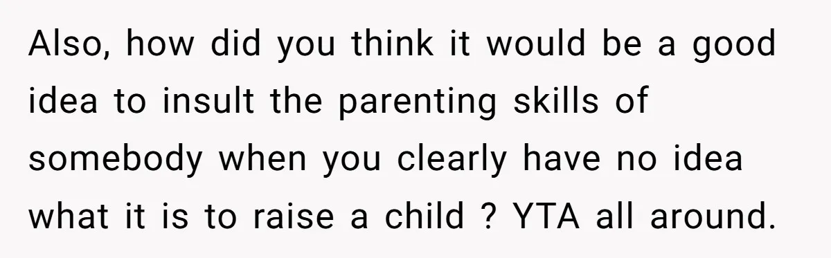 Also, how did you think it would be a good idea to insult the parenting skills of somebody when you clearly have no idea what it is to raise a...
