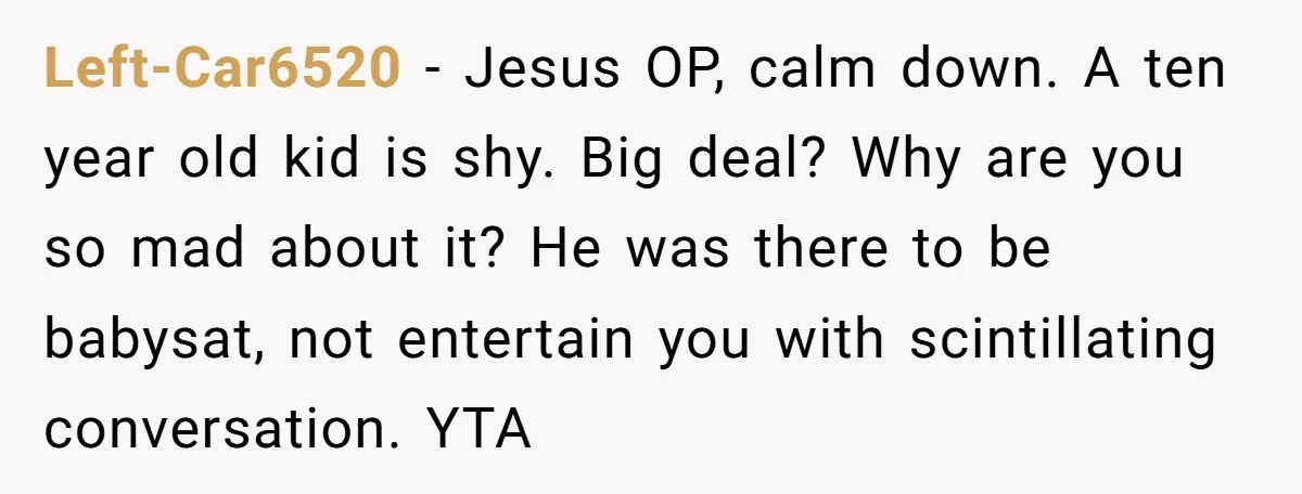 Left-Car6520 − Jesus OP, calm down. A ten year old kid is shy. Big deal? Why are you so mad about it? He was there to be babysat, not entertain...