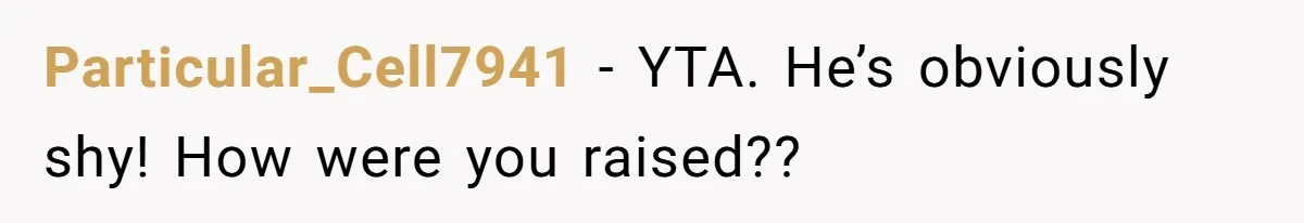 Particular_Cell7941 − YTA. He’s obviously shy! How were you raised??