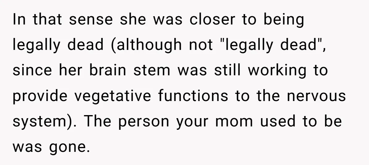 In that sense she was closer to being legally dead (although not "legally dead", since her brain stem was still working to provide vegetative functions to the nervous system). The...
