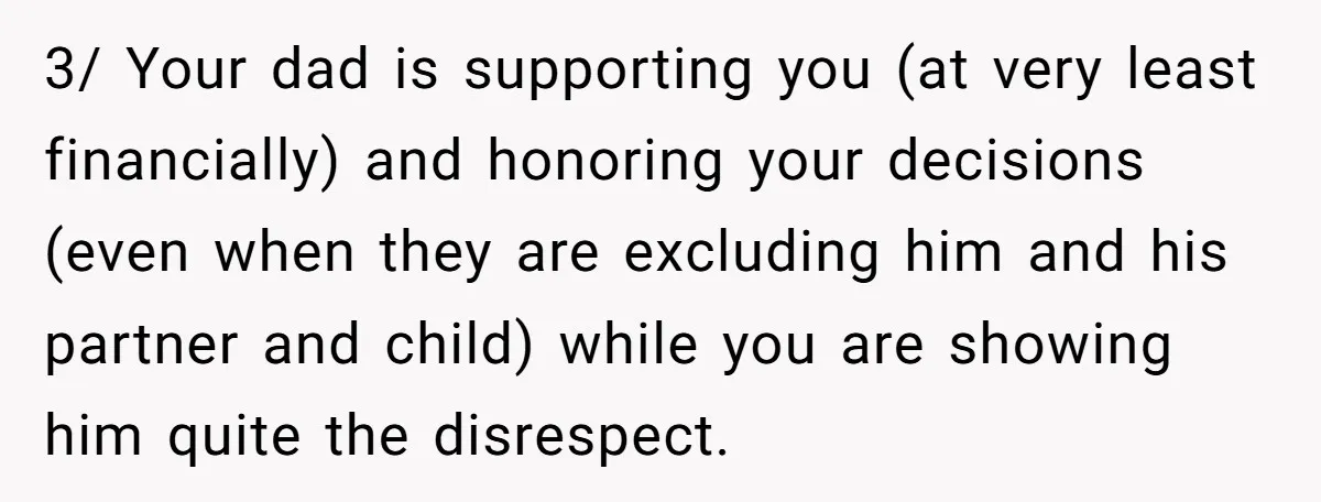 3/ Your dad is supporting you (at very least financially) and honoring your decisions (even when they are excluding him and his partner and child) while you are showing him...