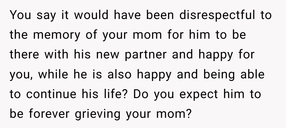 You say it would have been disrespectful to the memory of your mom for him to be there with his new partner and happy for you, while he is also...