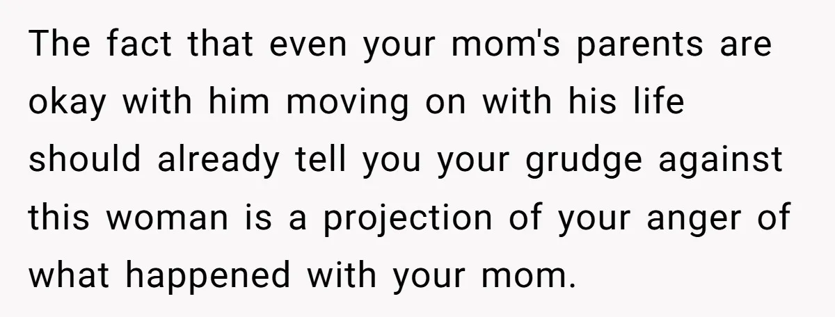 The fact that even your mom's parents are okay with him moving on with his life should already tell you your grudge against this woman is a projection of your...