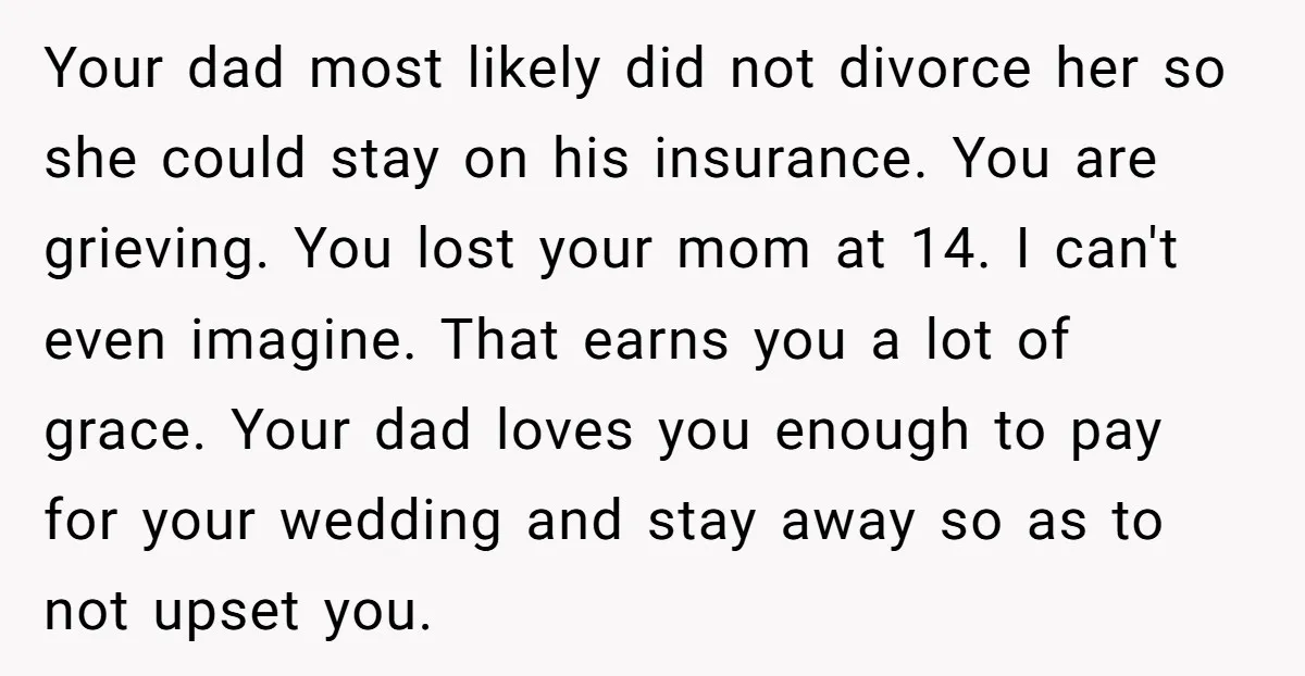 Your dad most likely did not divorce her so she could stay on his insurance. You are grieving. You lost your mom at 14. I can't even imagine. That earns...