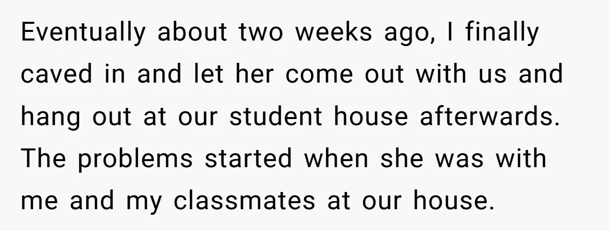Eventually about two weeks ago, I finally caved in and let her come out with us and hang out at our student house afterwards. The problems started when she was...