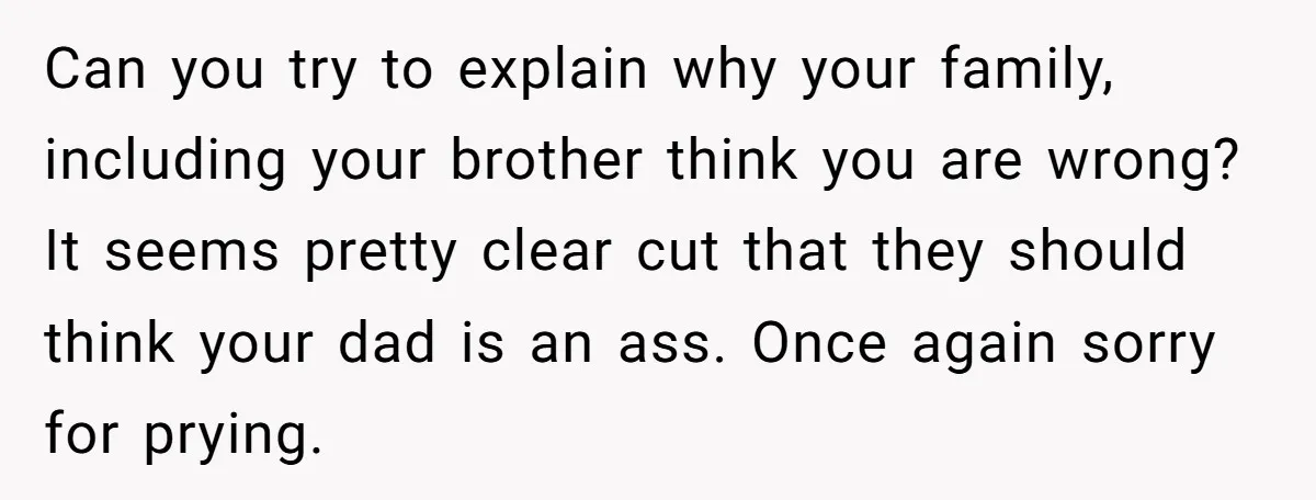 Can you try to explain why your family, including your brother think you are wrong? It seems pretty clear cut that they should think your dad is an ass. Once...