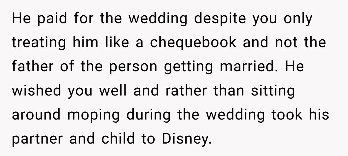 He paid for the wedding despite you only treating him like a chequebook and not the father of the person getting married. He wished you well and rather than sitting...
