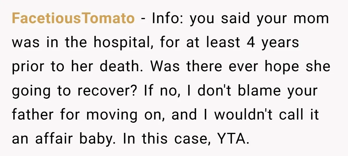 FacetiousTomato − Info: you said your mom was in the hospital, for at least 4 years prior to her death. Was there ever hope she going to recover? If no,...