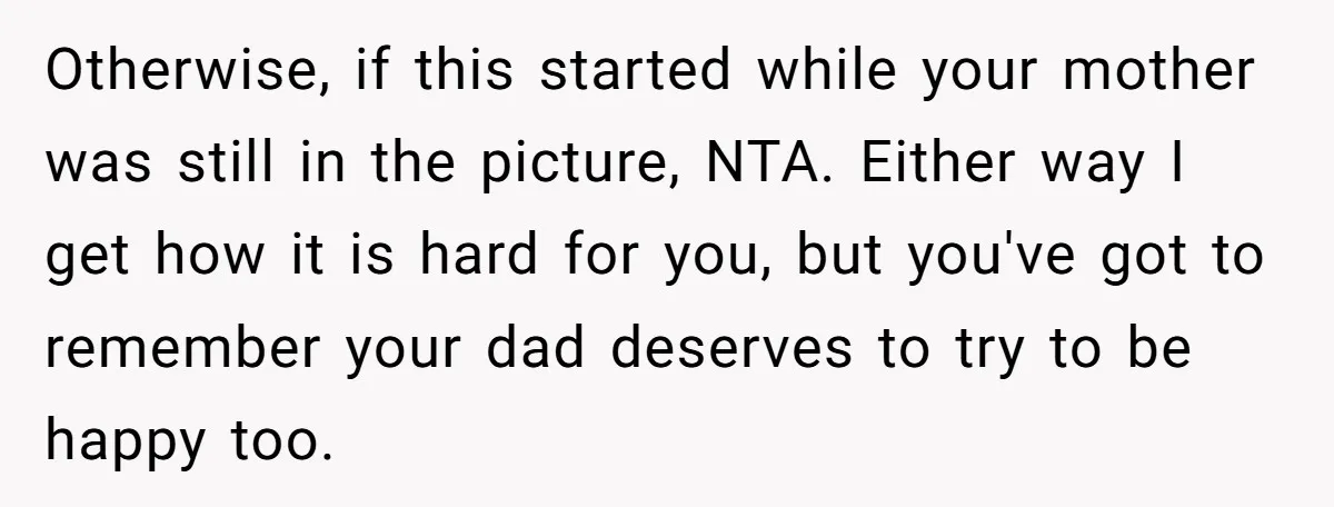 Otherwise, if this started while your mother was still in the picture, NTA. Either way I get how it is hard for you, but you've got to remember your dad...