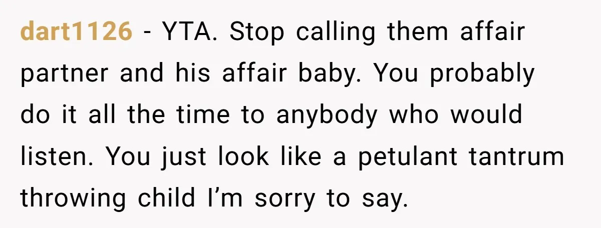 dart1126 − YTA. Stop calling them affair partner and his affair baby. You probably do it all the time to anybody who would listen. You just look like a petulant...