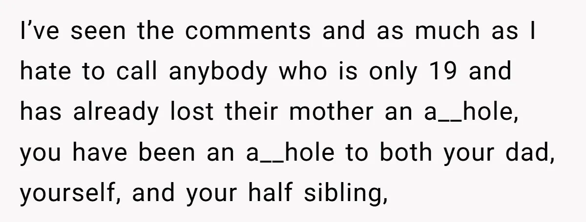 I’ve seen the comments and as much as I hate to call anybody who is only 19 and has already lost their mother an a__hole, you have been an a__hole...