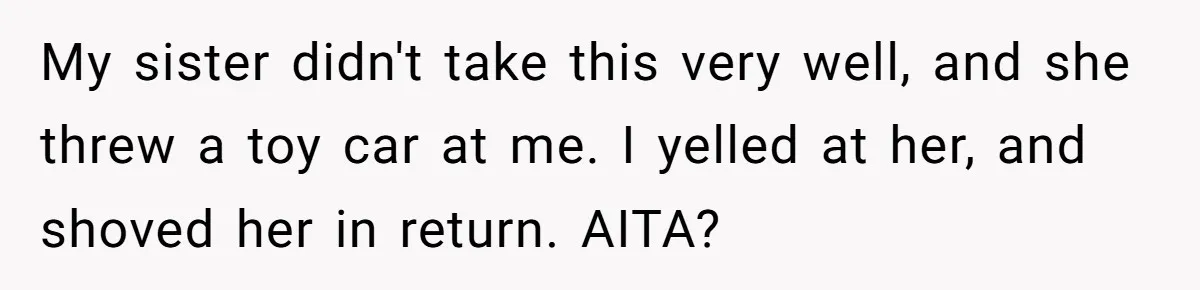 My sister didn't take this very well, and she threw a toy car at me. I yelled at her, and shoved her in return. AITA?