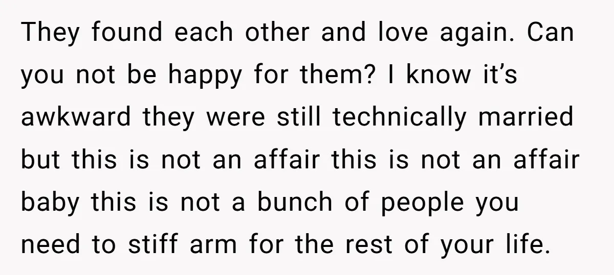 They found each other and love again. Can you not be happy for them? I know it’s awkward they were still technically married but this is not an affair this...