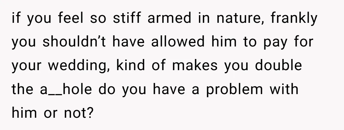 if you feel so stiff armed in nature, frankly you shouldn’t have allowed him to pay for your wedding, kind of makes you double the a__hole do you have a...