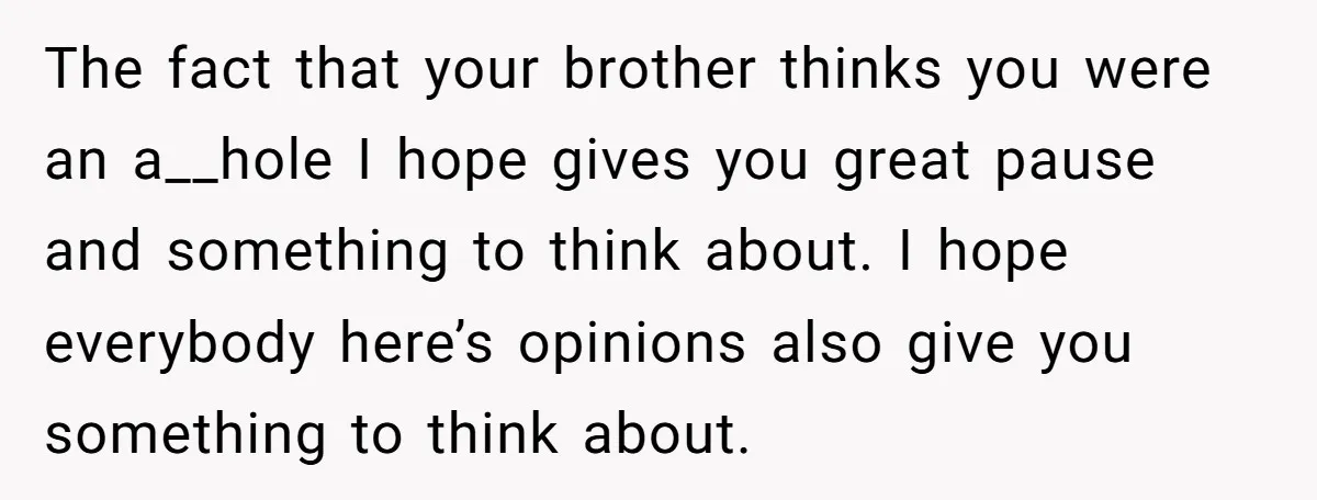 The fact that your brother thinks you were an a__hole I hope gives you great pause and something to think about. I hope everybody here’s opinions also give you something...