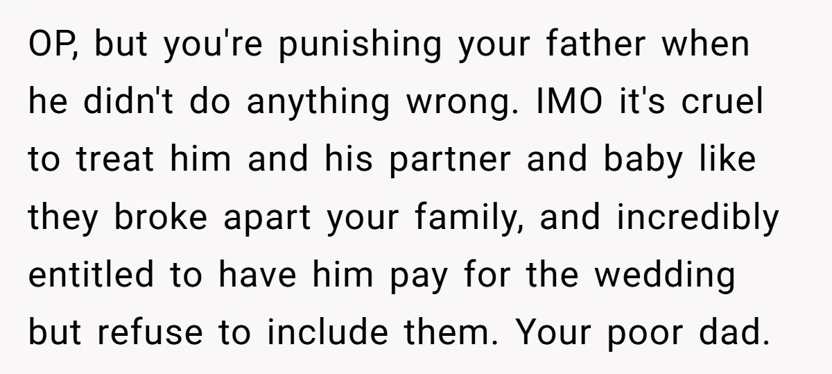 OP, but you're punishing your father when he didn't do anything wrong. IMO it's cruel to treat him and his partner and baby like they broke apart your family, and...