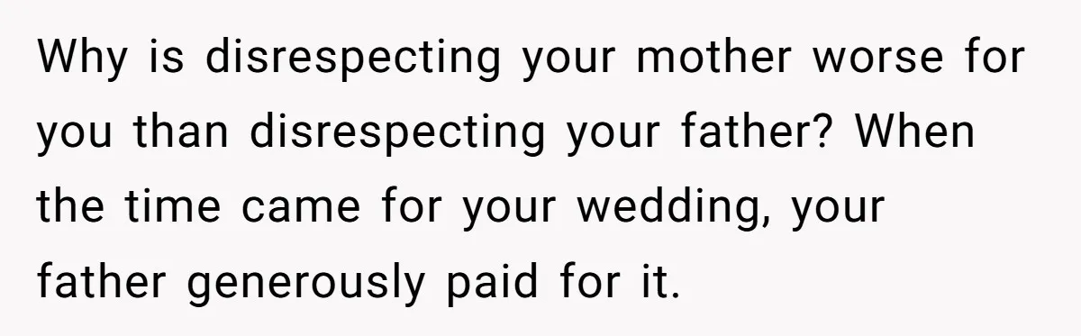 Why is disrespecting your mother worse for you than disrespecting your father? When the time came for your wedding, your father generously paid for it.