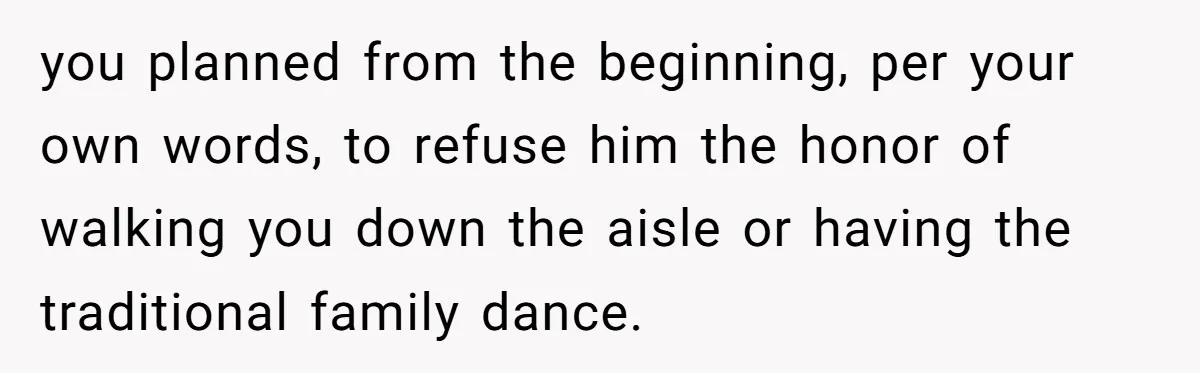 you planned from the beginning, per your own words, to refuse him the honor of walking you down the aisle or having the traditional family dance.