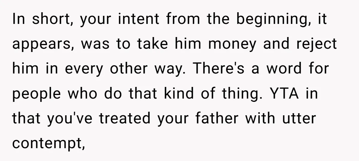 In short, your intent from the beginning, it appears, was to take him money and reject him in every other way. There's a word for people who do that kind...
