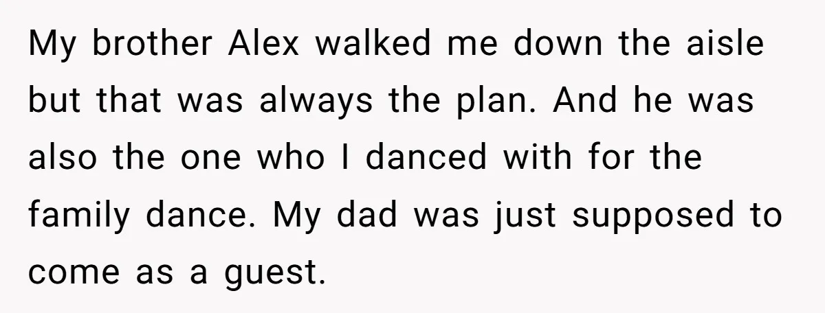 My brother Alex walked me down the aisle but that was always the plan. And he was also the one who I danced with for the family dance. My dad...