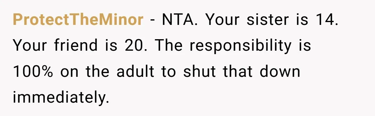 ProtectTheMinor - NTA. Your sister is 14. Your friend is 20. The responsibility is 100% on the adult to shut that down immediately.