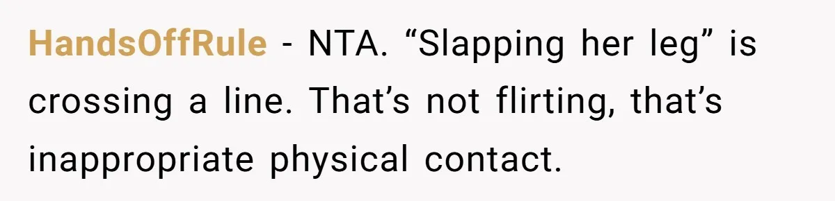 HandsOffRule - NTA. “Slapping her leg” is crossing a line. That’s not flirting, that’s inappropriate physical contact.