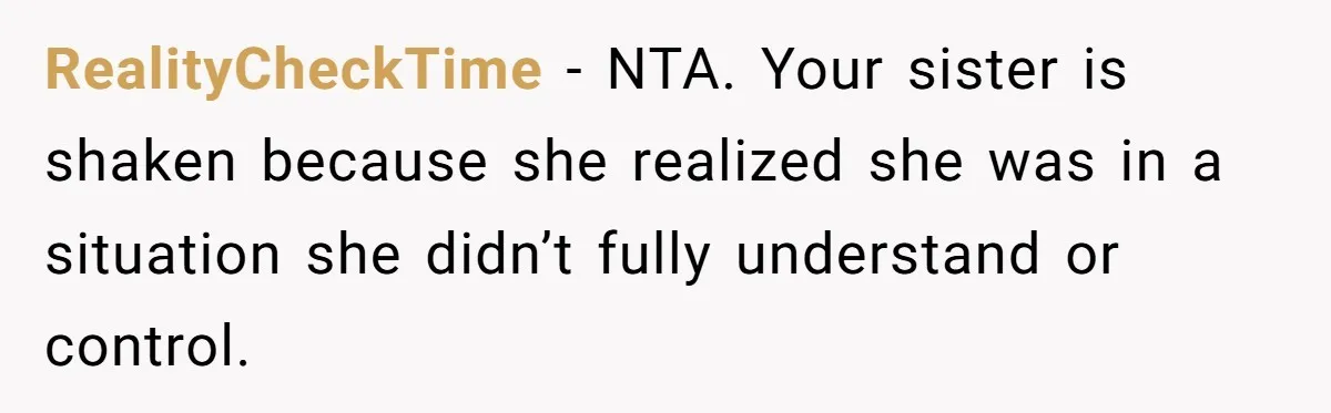 RealityCheckTime - NTA. Your sister is shaken because she realized she was in a situation she didn’t fully understand or control.