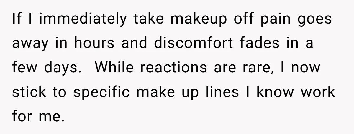 If I immediately take makeup off pain goes away in hours and discomfort fades in a few days. While reactions are rare, I now stick to specific make up lines...
