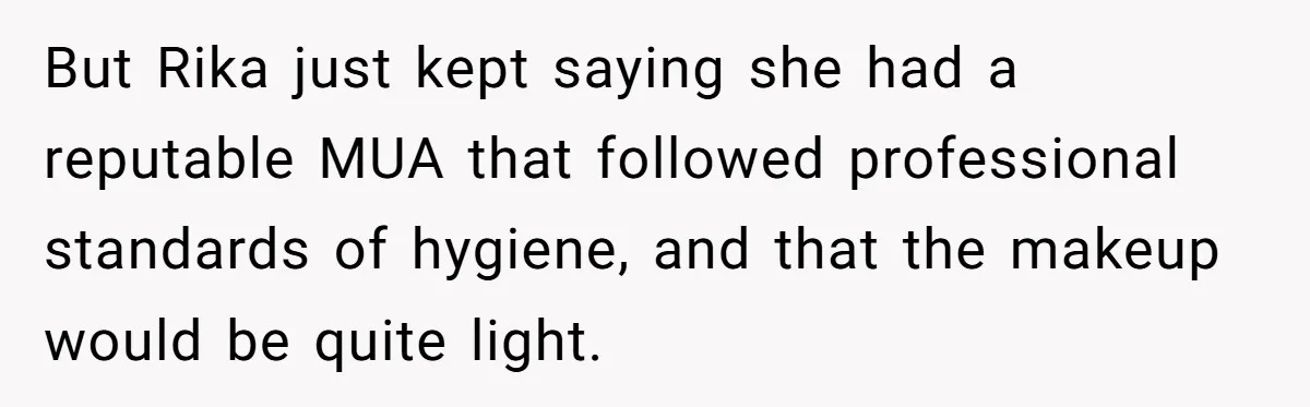 But Rika just kept saying she had a reputable MUA that followed professional standards of hygiene, and that the makeup would be quite light.