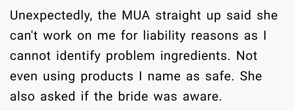 Unexpectedly, the MUA straight up said she can't work on me for liability reasons as I cannot identify problem ingredients. Not even using products I name as safe. She also...
