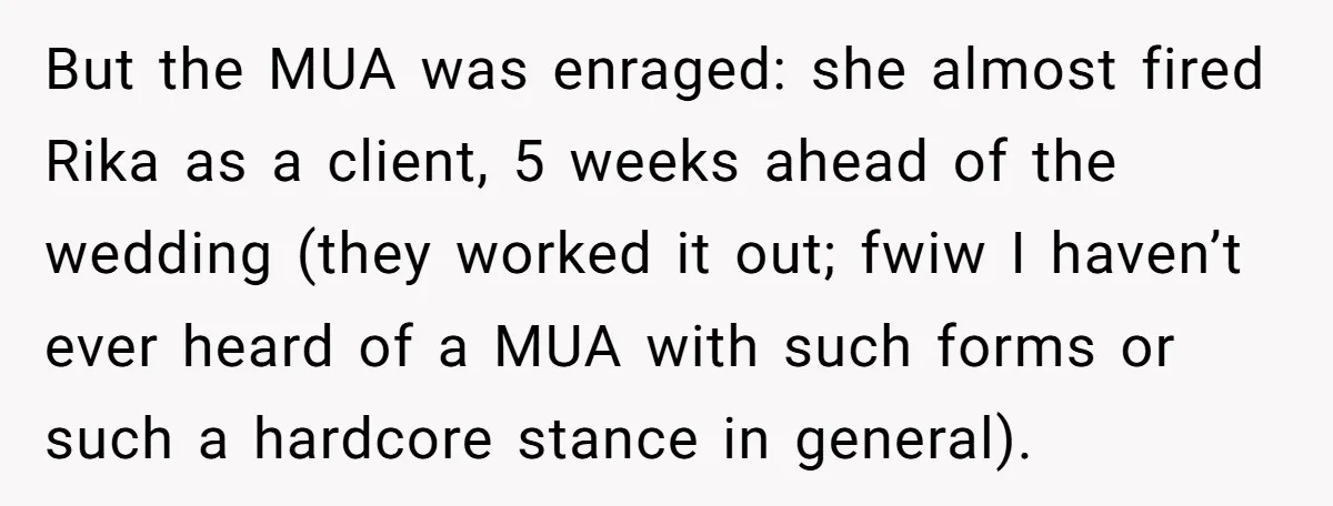 But the MUA was enraged: she almost fired Rika as a client, 5 weeks ahead of the wedding (they worked it out; fwiw I haven’t ever heard of a MUA...