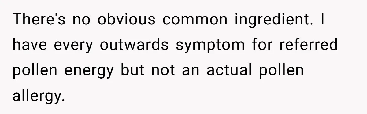 There's no obvious common ingredient. I have every outwards symptom for referred pollen energy but not an actual pollen allergy.