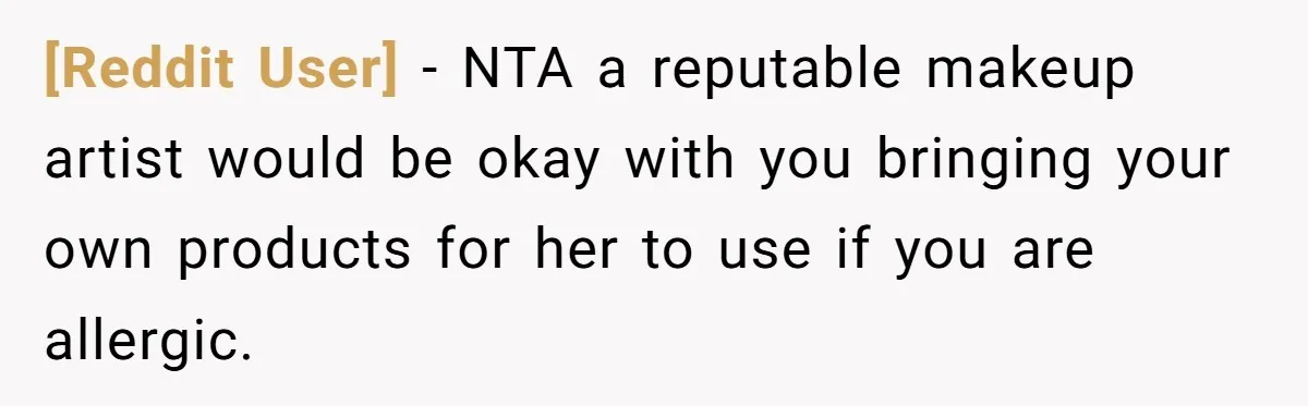 [Reddit User] − NTA a reputable makeup artist would be okay with you bringing your own products for her to use if you are allergic.