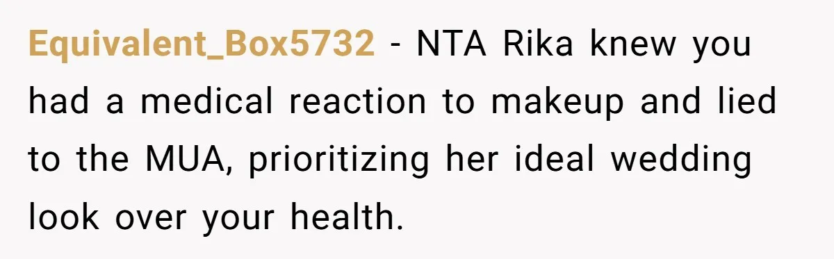 Equivalent_Box5732 − NTA Rika knew you had a medical reaction to makeup and lied to the MUA, prioritizing her ideal wedding look over your health.