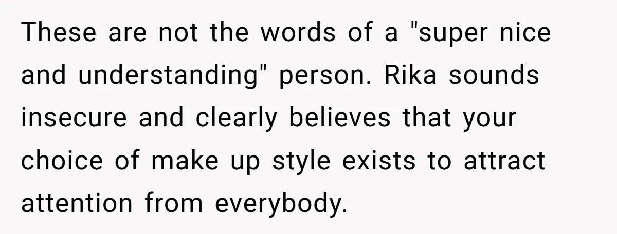 These are not the words of a "super nice and understanding" person. Rika sounds insecure and clearly believes that your choice of make up style exists to attract attention from...