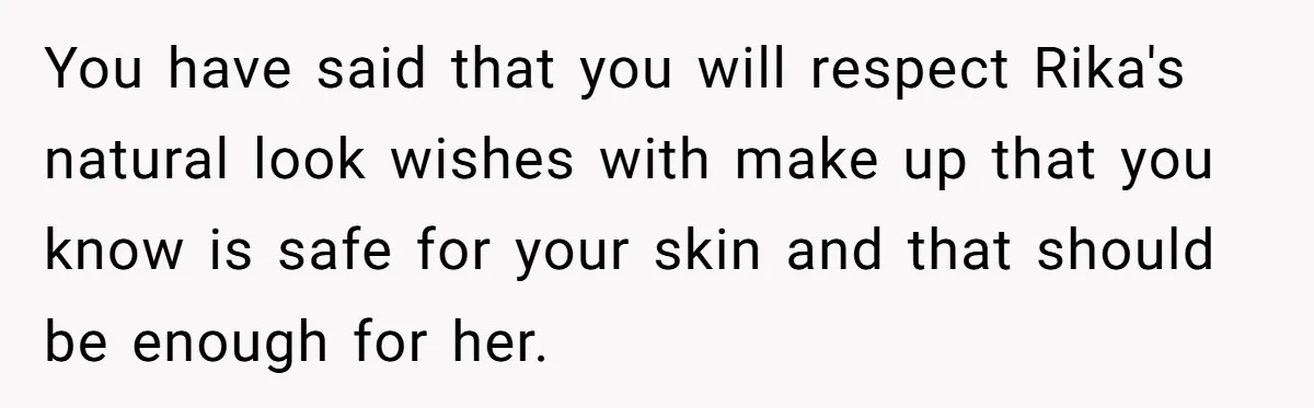 You have said that you will respect Rika's natural look wishes with make up that you know is safe for your skin and that should be enough for her.
