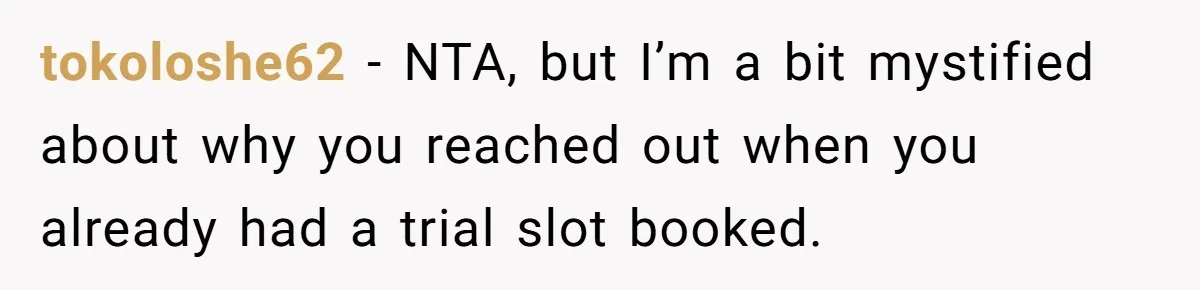tokoloshe62 − NTA, but I’m a bit mystified about why you reached out when you already had a trial slot booked.