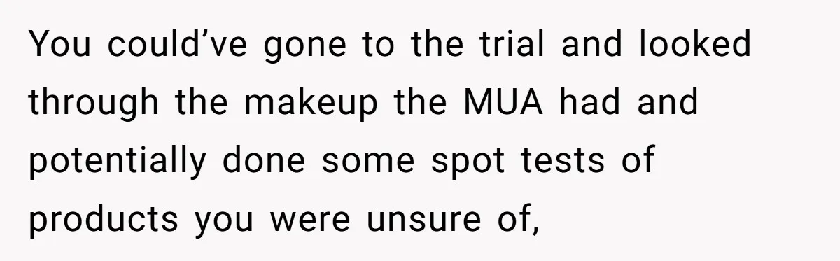 You could’ve gone to the trial and looked through the makeup the MUA had and potentially done some spot tests of products you were unsure of,