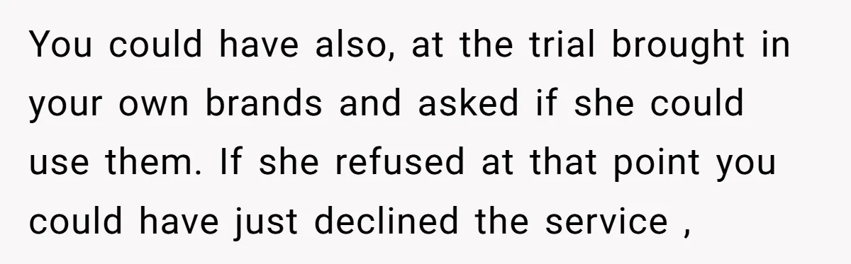 You could have also, at the trial brought in your own brands and asked if she could use them. If she refused at that point you could have just declined...