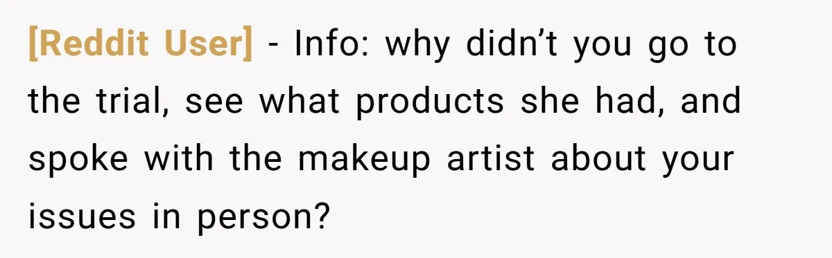 [Reddit User] − Info: why didn’t you go to the trial, see what products she had, and spoke with the makeup artist about your issues in person?