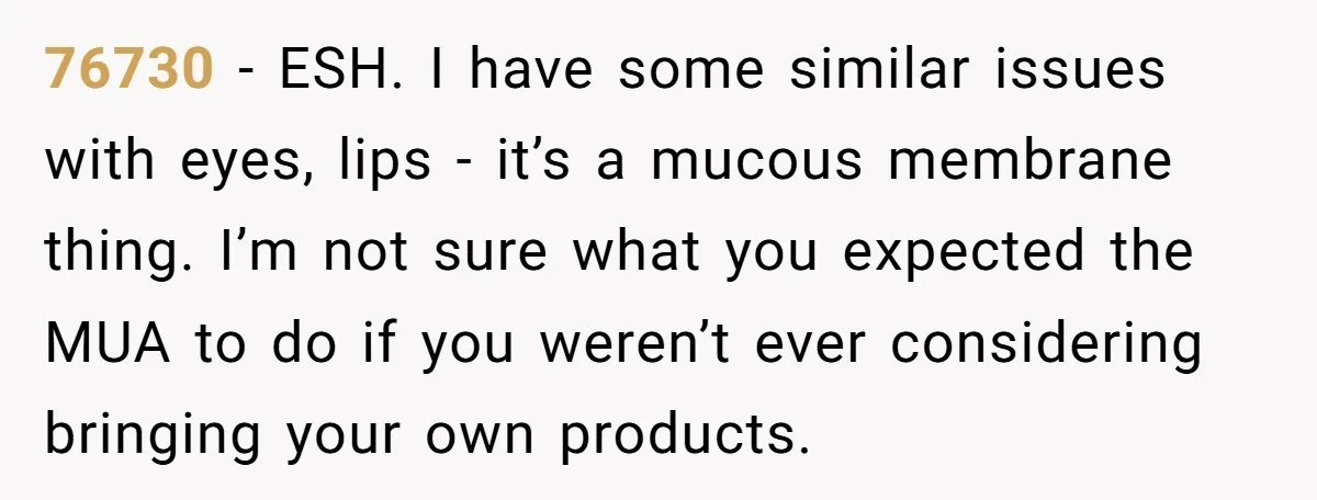 76730 − ESH. I have some similar issues with eyes, lips - it’s a mucous membrane thing. I’m not sure what you expected the MUA to do if you weren’t...