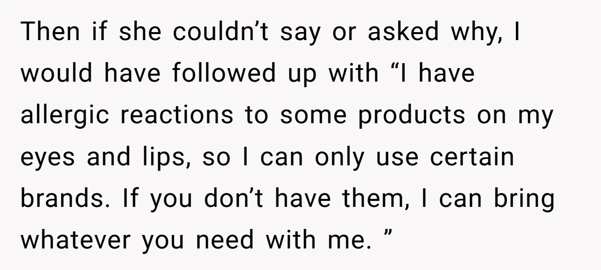 Then if she couldn’t say or asked why, I would have followed up with “I have allergic reactions to some products on my eyes and lips, so I can only...