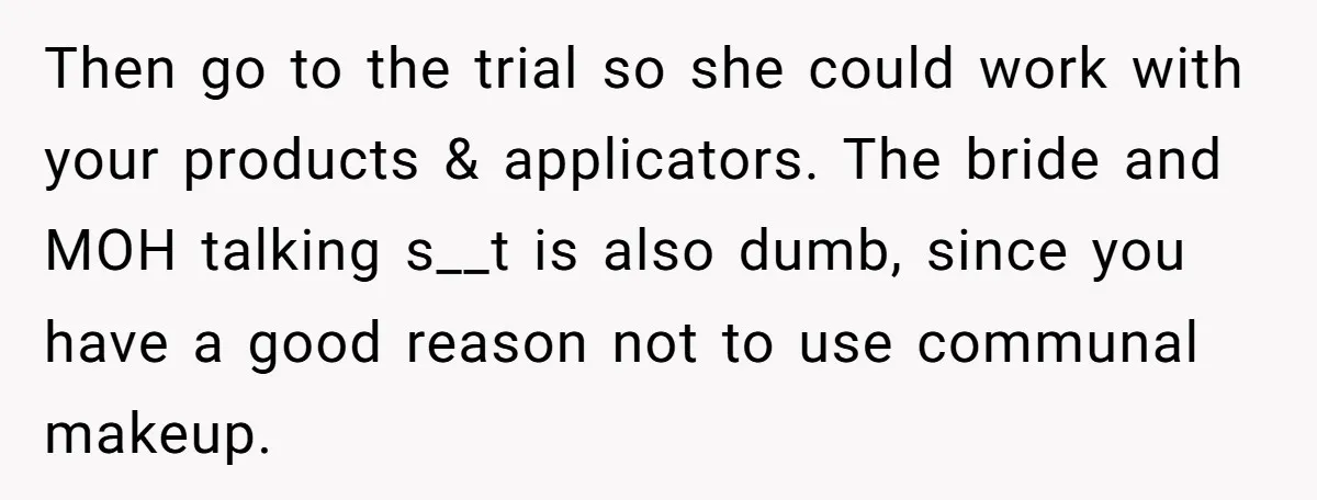Then go to the trial so she could work with your products & applicators. The bride and MOH talking s__t is also dumb, since you have a good reason not...